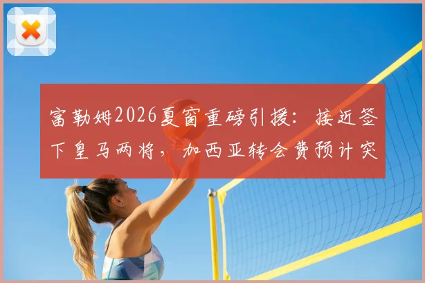 富勒姆2026夏窗重磅引援:接近签下皇马两将,加西亚转会费预计突破三千万欧元大关