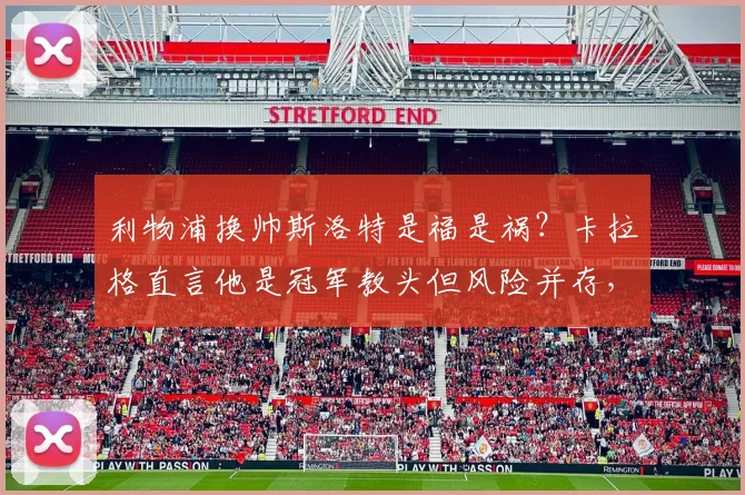 利物浦换帅斯洛特是福是祸?卡拉格直言他是冠军教头但风险并存,2026赛季前景分析