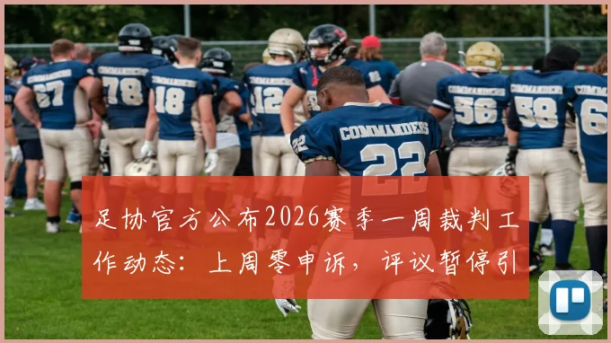 足协官方公布2026赛季一周裁判工作动态:上周零申诉,评议暂停引发球迷与行业关注