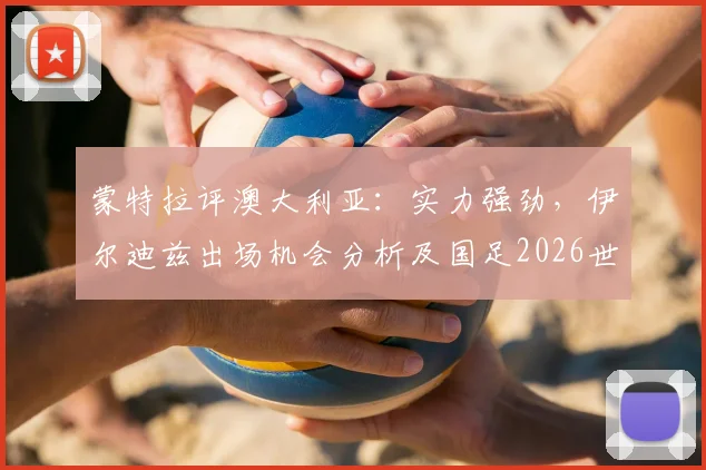 蒙特拉评澳大利亚：实力强劲，伊尔迪兹出场机会分析及国足2026世预赛前景展望