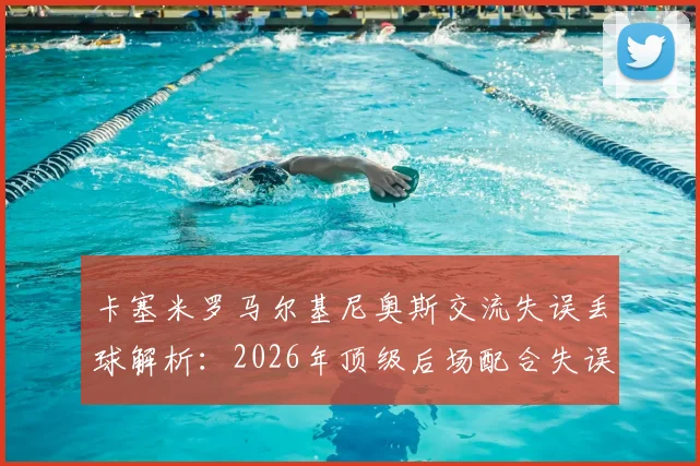 卡塞米罗马尔基尼奥斯交流失误丢球解析:2026年顶级后场配合失误案例分析