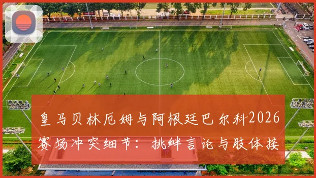 皇马贝林厄姆与阿根廷巴尔科2026赛场冲突细节:挑衅言论与肢体接触全回顾