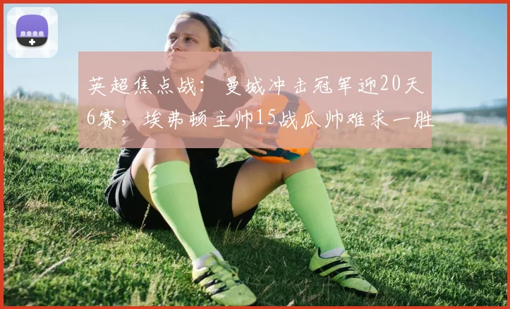 英超焦点战：曼城冲击冠军迎20天6赛，埃弗顿主帅15战瓜帅难求一胜