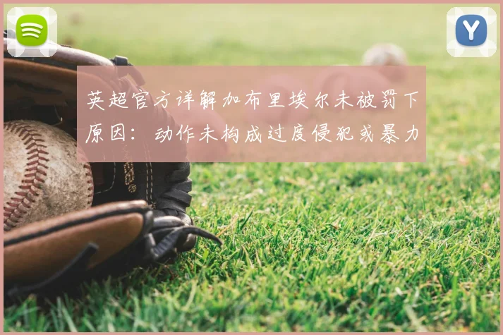 英超官方详解加布里埃尔未被罚下原因：动作未构成过度侵犯或暴力行为，视频解析与裁判规则解读