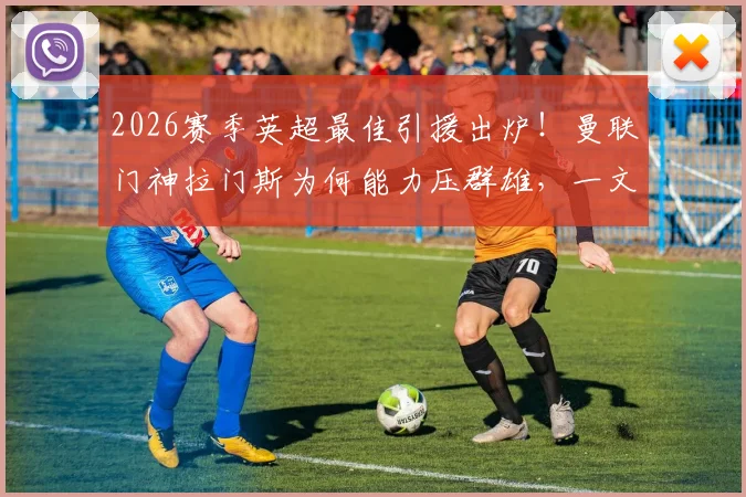 2026赛季英超最佳引援出炉!曼联门神拉门斯为何能力压群雄,一文详解其封神表现与交易幕后
