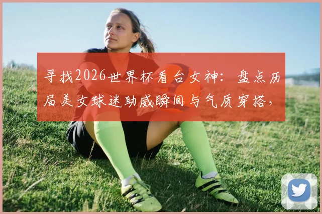 寻找2026世界杯看台女神:盘点历届美女球迷助威瞬间与气质穿搭,哪张图片是你的最爱?