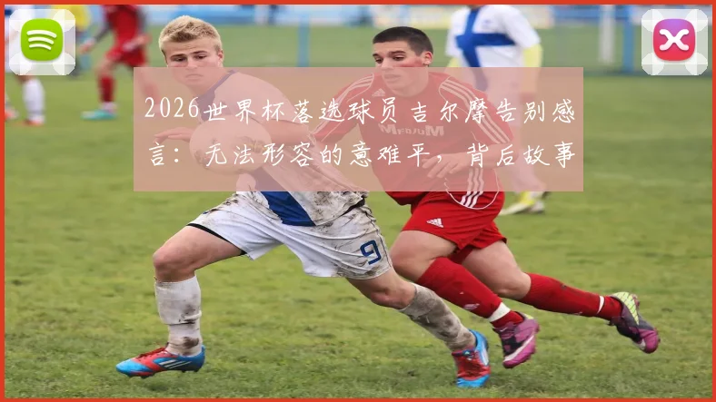2026世界杯落选球员吉尔摩告别感言：无法形容的意难平，背后故事与心路历程深度剖析