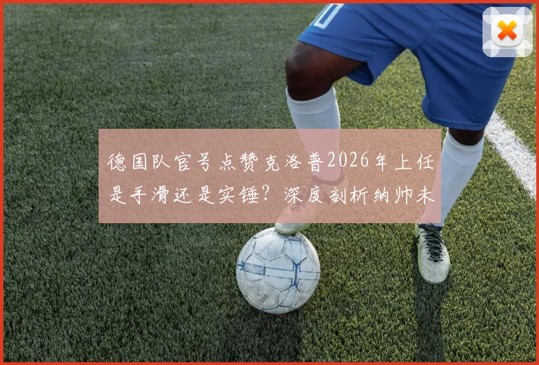 德国队官号点赞克洛普2026年上任是手滑还是实锤？深度剖析纳帅未来与渣叔接任传闻始末