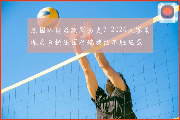 法国队能否改写历史？2026大赛前深度分析法国对瑞典的不胜记录