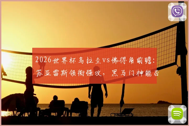 2026世界杯乌拉圭vs佛得角前瞻:苏亚雷斯领衔强攻,黑马门神能否再创奇迹?