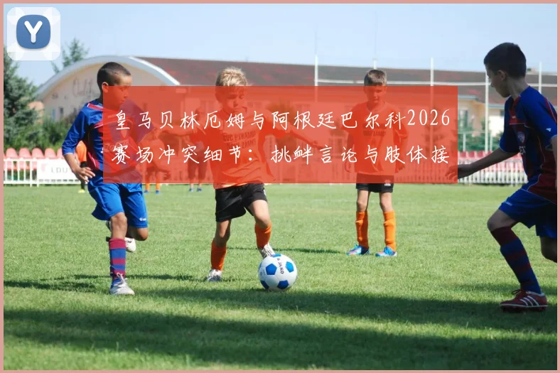皇马贝林厄姆与阿根廷巴尔科2026赛场冲突细节：挑衅言论与肢体接触全回顾