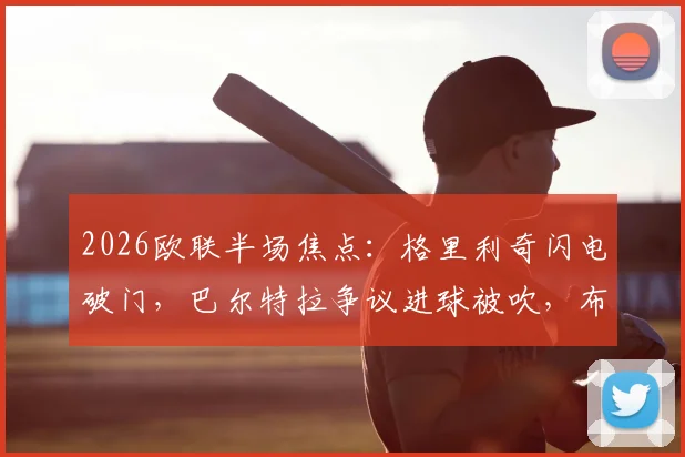 2026欧联半场焦点：格里利奇闪电破门，巴尔特拉争议进球被吹，布拉加1-0领先皇家贝蒂斯战况回顾