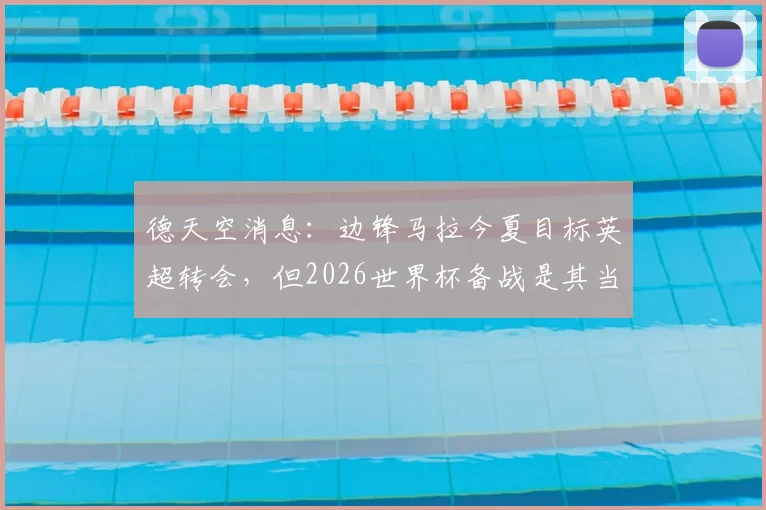 德天空消息:边锋马拉今夏目标英超转会,但2026世界杯备战是其当前首要任务