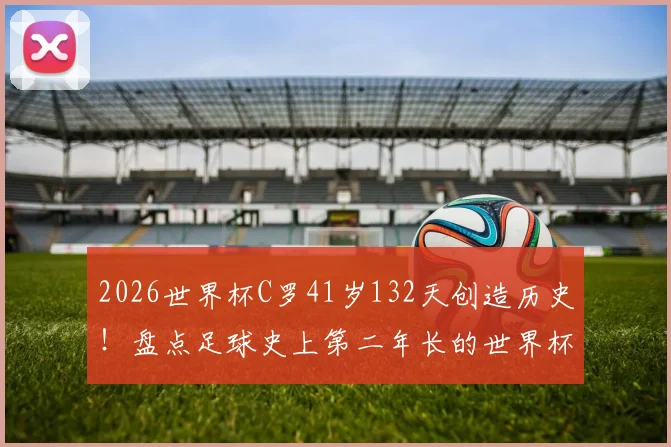2026世界杯C罗41岁132天创造历史！盘点足球史上第二年长的世界杯首发球员及其纪录