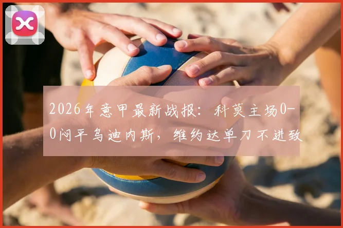 2026年意甲最新战报:科莫主场0-0闷平乌迪内斯,维约达单刀不进致球队六连胜梦碎,全场关键数据解析