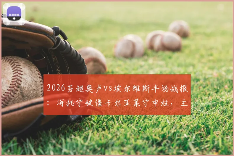 2026芬超奥卢vs埃尔维斯半场战报：海托宁破僵卡尔亚莱宁中柱，主队1-0领先，附全场数据与进球回放