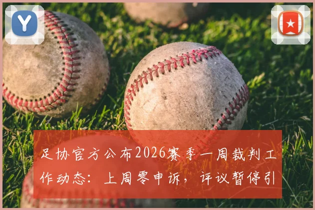 足协官方公布2026赛季一周裁判工作动态：上周零申诉，评议暂停引发球迷与行业关注