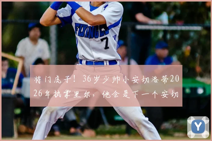 将门虎子!36岁少帅小安切洛蒂2026年执掌里尔,他会是下一个安切洛蒂吗?未来执教前景如何
