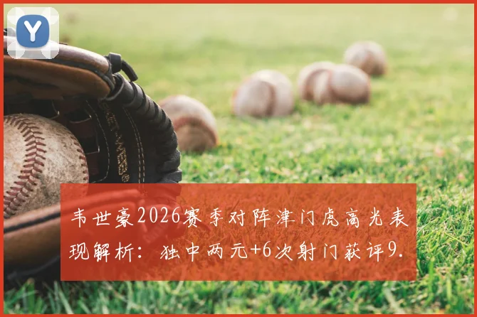 韦世豪2026赛季对阵津门虎高光表现解析：独中两元+6次射门获评9.5分，详解其关键作用与技术数据
